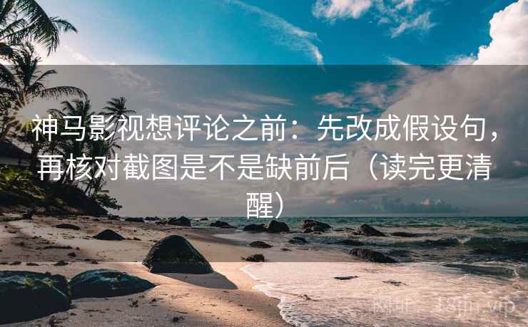 神马影视想评论之前：先改成假设句，再核对截图是不是缺前后（读完更清醒）