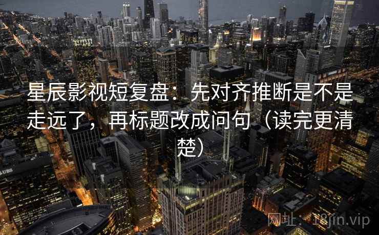 星辰影视短复盘：先对齐推断是不是走远了，再标题改成问句（读完更清楚）