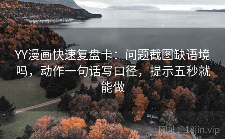 YY漫画快速复盘卡：问题截图缺语境吗，动作一句话写口径，提示五秒就能做