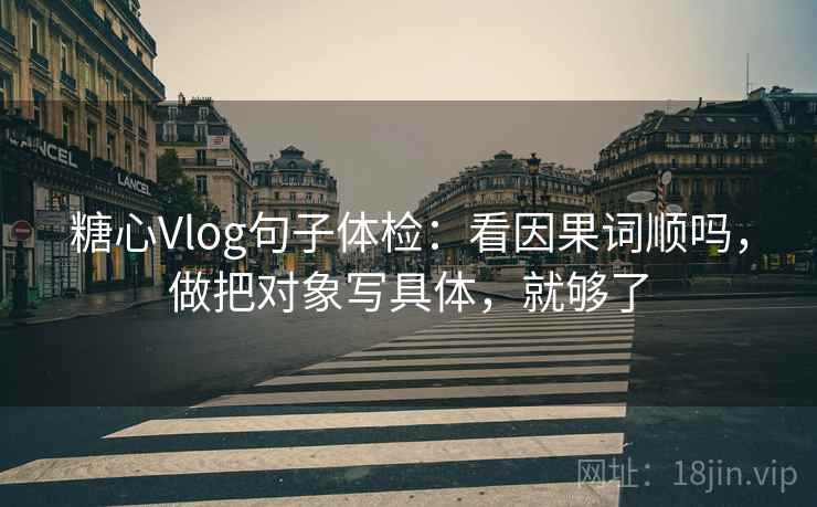 糖心Vlog句子体检：看因果词顺吗，做把对象写具体，就够了