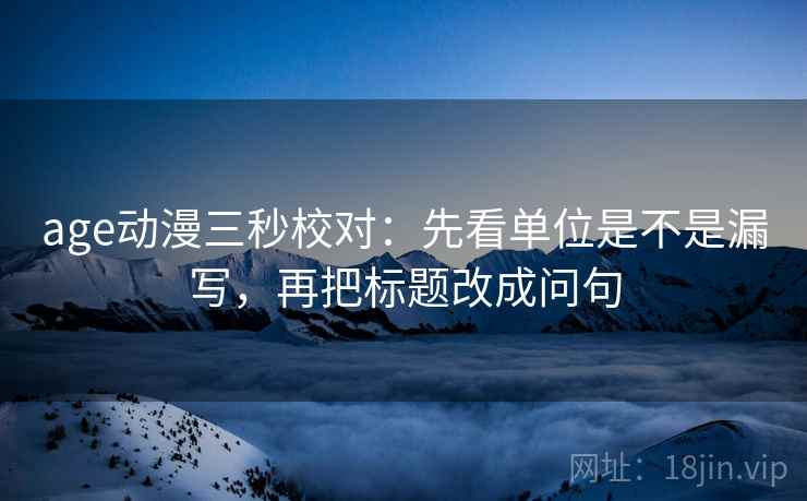 age动漫三秒校对：先看单位是不是漏写，再把标题改成问句
