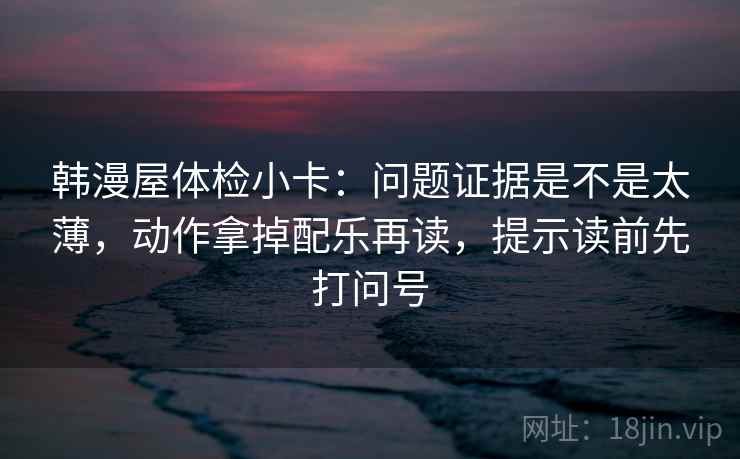 韩漫屋体检小卡：问题证据是不是太薄，动作拿掉配乐再读，提示读前先打问号