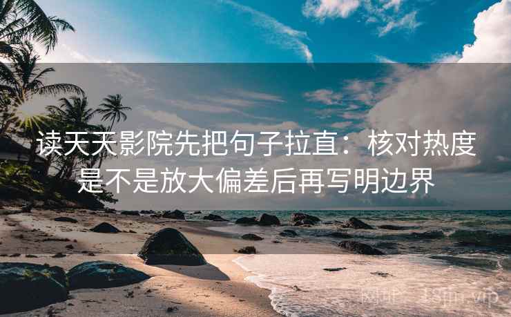 读天天影院先把句子拉直：核对热度是不是放大偏差后再写明边界