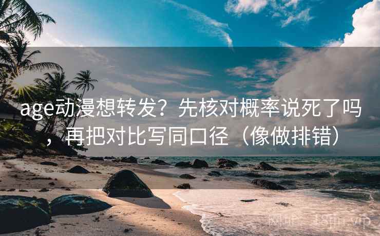 age动漫想转发？先核对概率说死了吗，再把对比写同口径（像做排错）