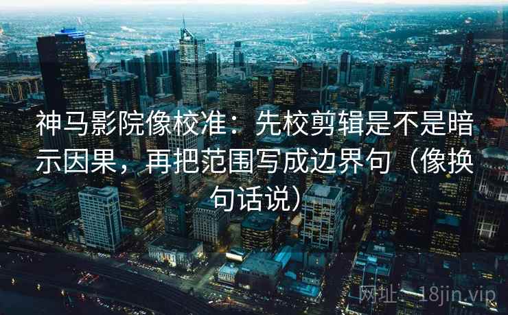 神马影院像校准：先校剪辑是不是暗示因果，再把范围写成边界句（像换句话说）