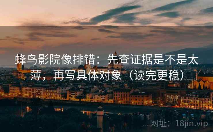 蜂鸟影院像排错：先查证据是不是太薄，再写具体对象（读完更稳）