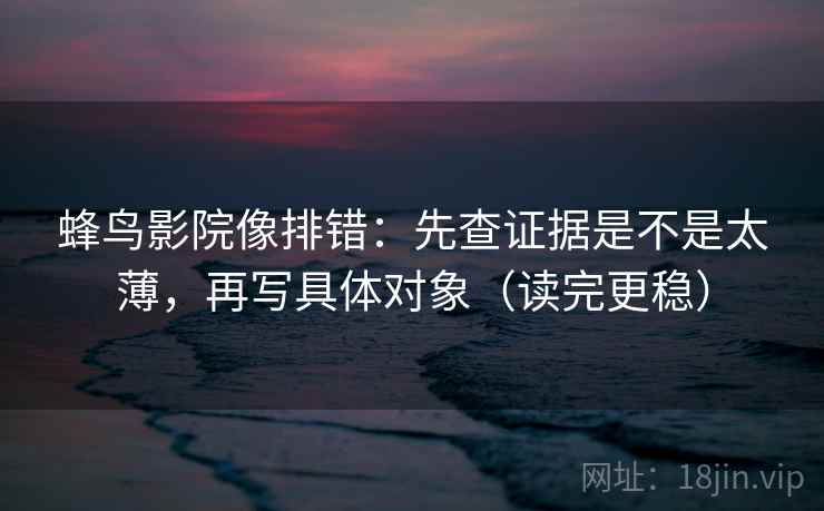 蜂鸟影院像排错：先查证据是不是太薄，再写具体对象（读完更稳）
