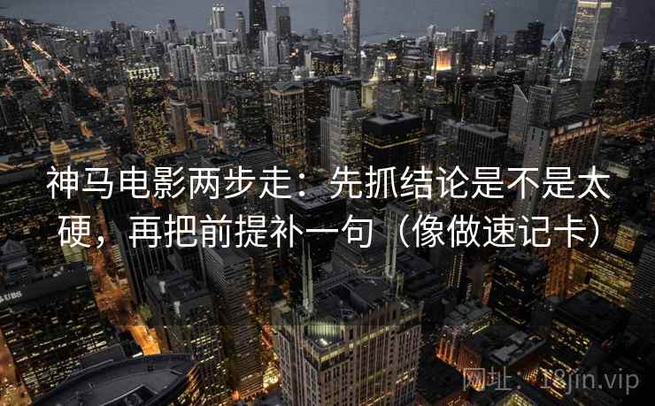 神马电影两步走：先抓结论是不是太硬，再把前提补一句（像做速记卡）