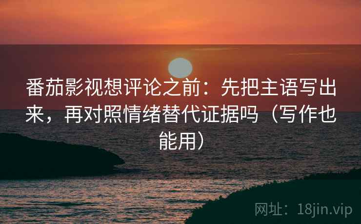 番茄影视想评论之前：先把主语写出来，再对照情绪替代证据吗（写作也能用）