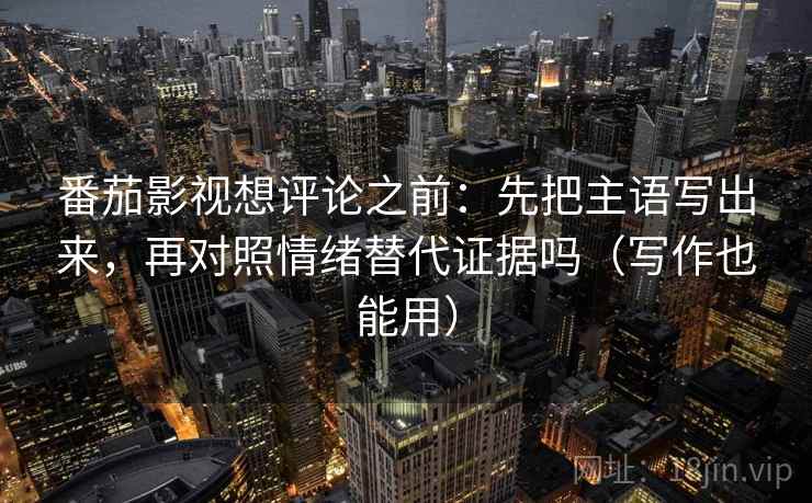 番茄影视想评论之前：先把主语写出来，再对照情绪替代证据吗（写作也能用）