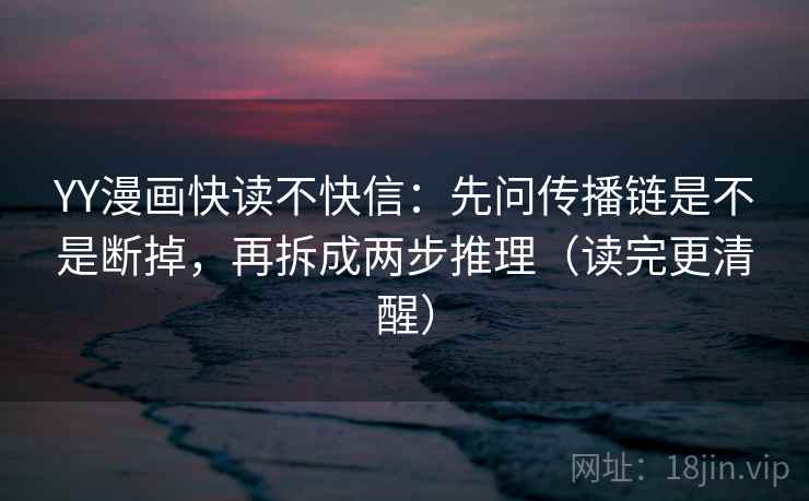 YY漫画快读不快信：先问传播链是不是断掉，再拆成两步推理（读完更清醒）