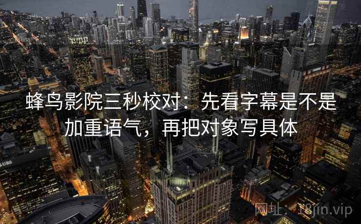 蜂鸟影院三秒校对：先看字幕是不是加重语气，再把对象写具体