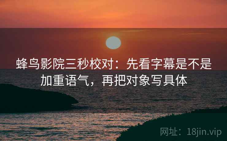 蜂鸟影院三秒校对：先看字幕是不是加重语气，再把对象写具体