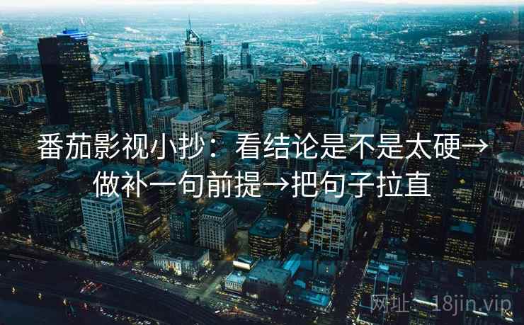 番茄影视小抄：看结论是不是太硬→做补一句前提→把句子拉直