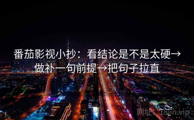 番茄影视小抄：看结论是不是太硬→做补一句前提→把句子拉直