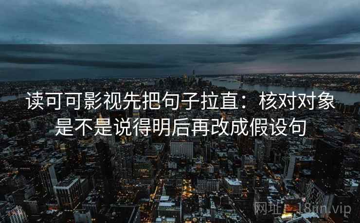 读可可影视先把句子拉直：核对对象是不是说得明后再改成假设句