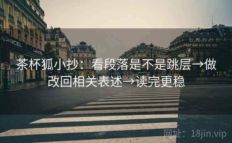 茶杯狐小抄：看段落是不是跳层→做改回相关表述→读完更稳