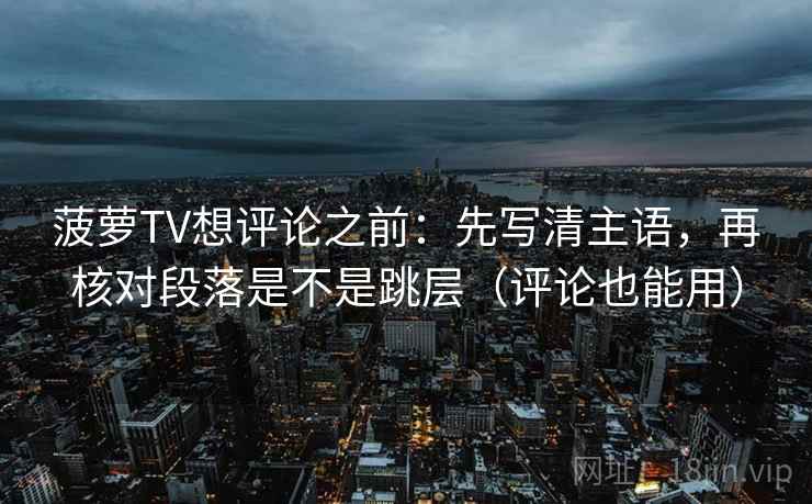 菠萝TV想评论之前：先写清主语，再核对段落是不是跳层（评论也能用）