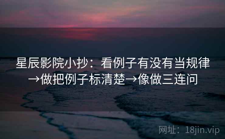 星辰影院小抄：看例子有没有当规律→做把例子标清楚→像做三连问