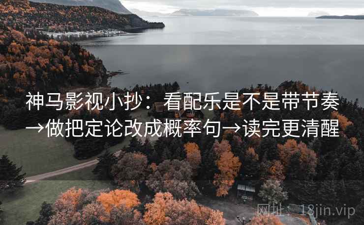 神马影视小抄：看配乐是不是带节奏→做把定论改成概率句→读完更清醒