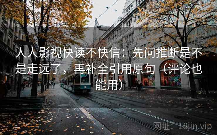 人人影视快读不快信：先问推断是不是走远了，再补全引用原句（评论也能用）