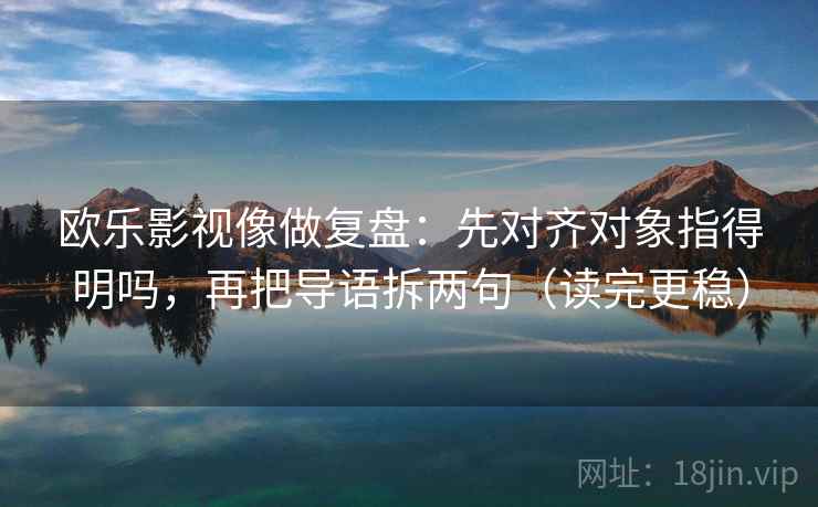 欧乐影视像做复盘：先对齐对象指得明吗，再把导语拆两句（读完更稳）