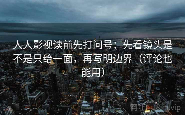 人人影视读前先打问号：先看镜头是不是只给一面，再写明边界（评论也能用）