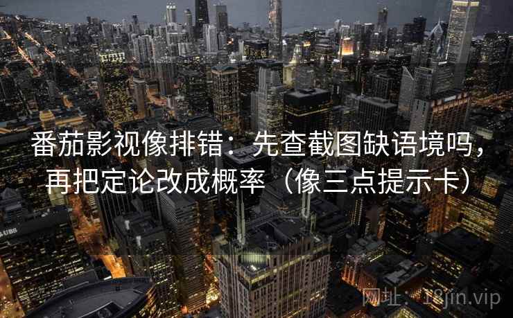 番茄影视像排错：先查截图缺语境吗，再把定论改成概率（像三点提示卡）