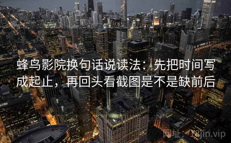 蜂鸟影院换句话说读法：先把时间写成起止，再回头看截图是不是缺前后