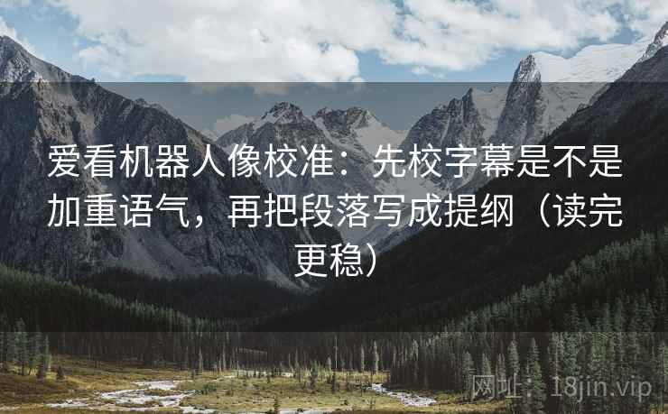 爱看机器人像校准：先校字幕是不是加重语气，再把段落写成提纲（读完更稳）