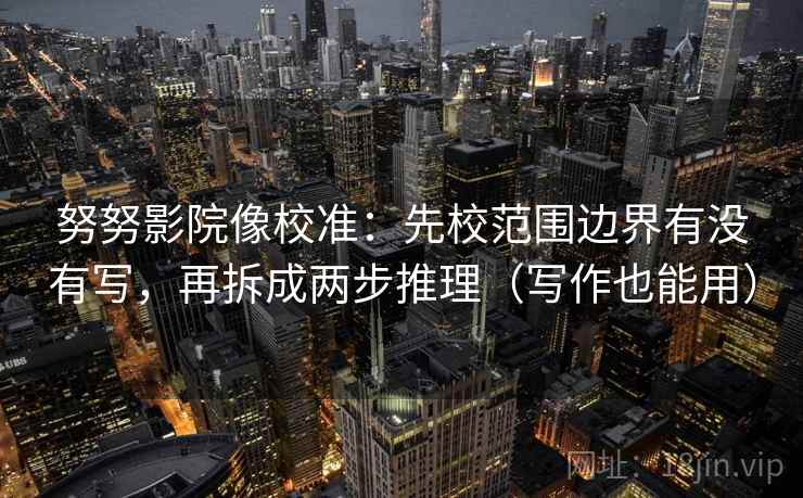 努努影院像校准：先校范围边界有没有写，再拆成两步推理（写作也能用）