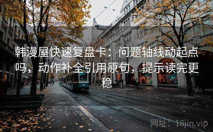 韩漫屋快速复盘卡：问题轴线动起点吗，动作补全引用原句，提示读完更稳