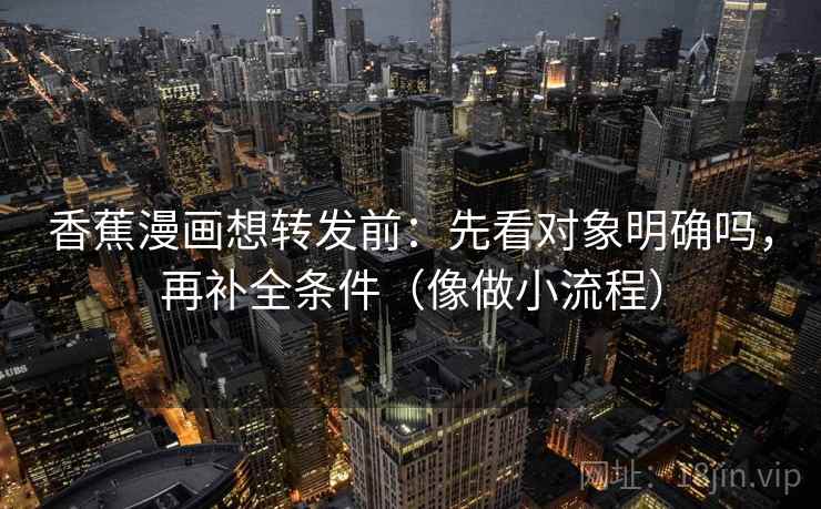 香蕉漫画想转发前：先看对象明确吗，再补全条件（像做小流程）