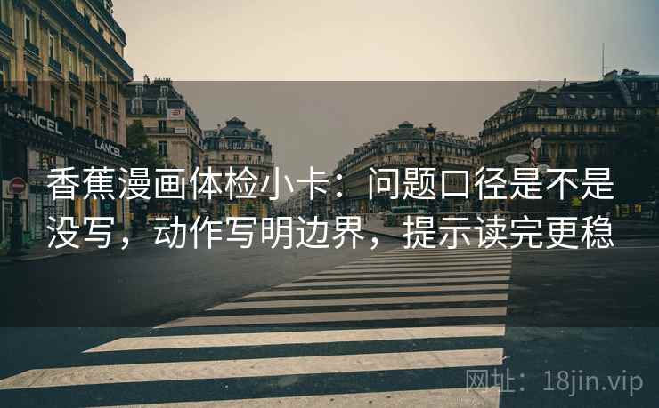 香蕉漫画体检小卡：问题口径是不是没写，动作写明边界，提示读完更稳