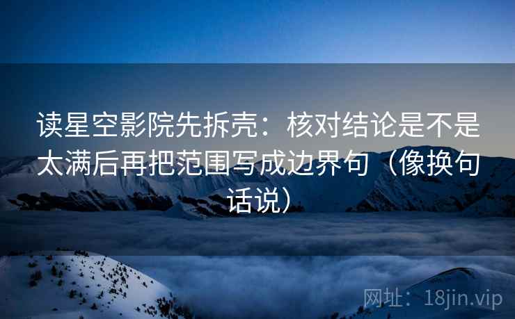 读星空影院先拆壳：核对结论是不是太满后再把范围写成边界句（像换句话说）