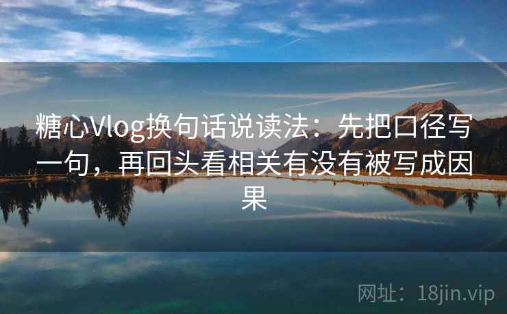 糖心Vlog换句话说读法：先把口径写一句，再回头看相关有没有被写成因果