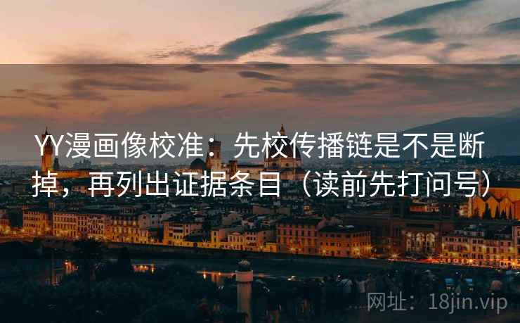YY漫画像校准：先校传播链是不是断掉，再列出证据条目（读前先打问号）