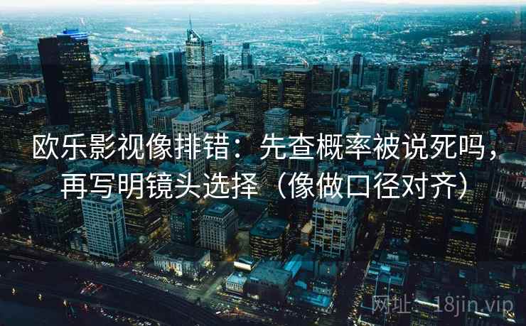 欧乐影视像排错：先查概率被说死吗，再写明镜头选择（像做口径对齐）