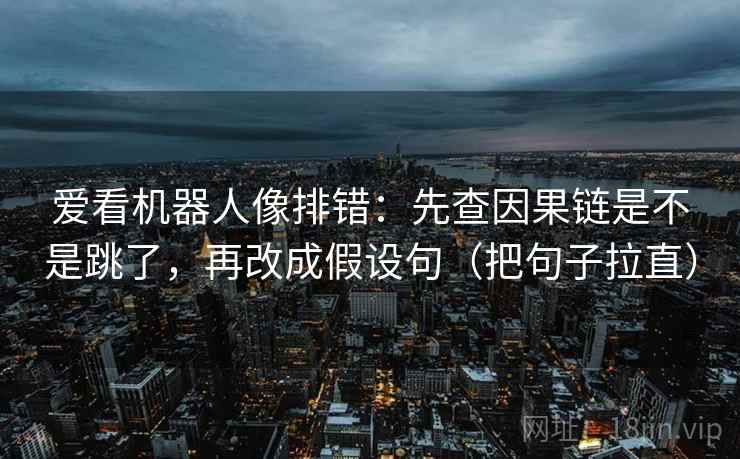 爱看机器人像排错：先查因果链是不是跳了，再改成假设句（把句子拉直）