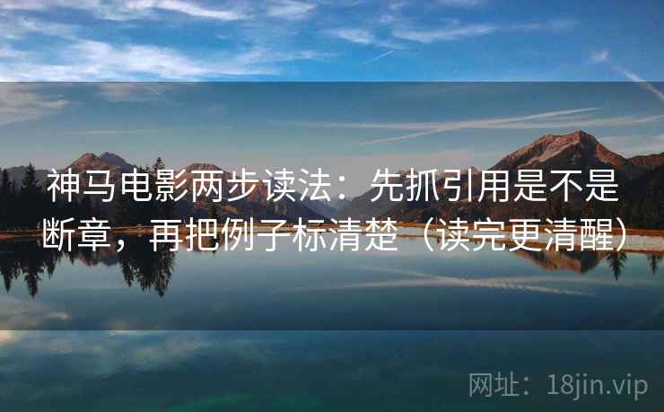 神马电影两步读法：先抓引用是不是断章，再把例子标清楚（读完更清醒）