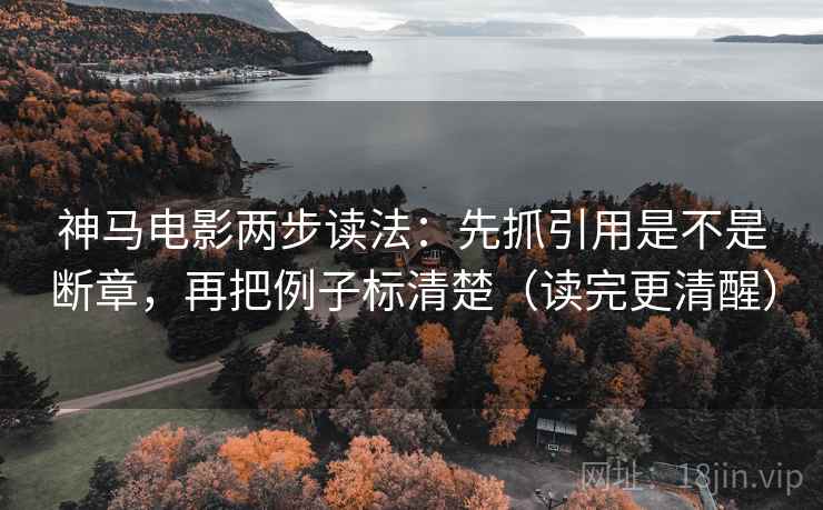 神马电影两步读法：先抓引用是不是断章，再把例子标清楚（读完更清醒）