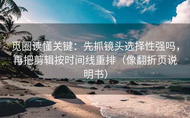 觅圈读懂关键：先抓镜头选择性强吗，再把剪辑按时间线重排（像翻折页说明书）