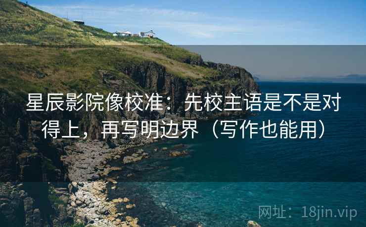 星辰影院像校准：先校主语是不是对得上，再写明边界（写作也能用）