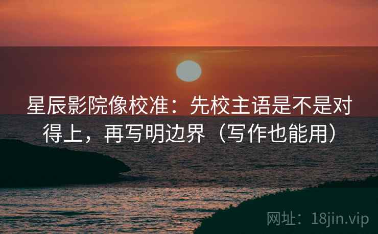 星辰影院像校准：先校主语是不是对得上，再写明边界（写作也能用）