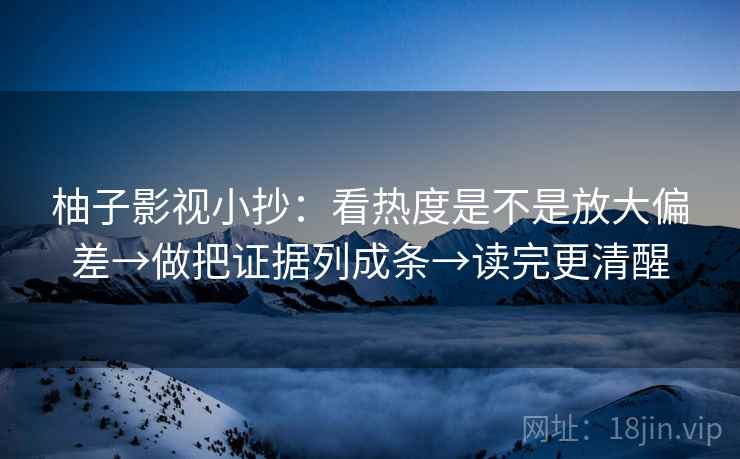柚子影视小抄：看热度是不是放大偏差→做把证据列成条→读完更清醒