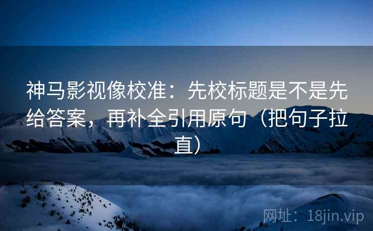 神马影视像校准：先校标题是不是先给答案，再补全引用原句（把句子拉直）
