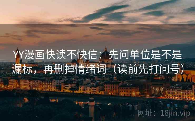 YY漫画快读不快信：先问单位是不是漏标，再删掉情绪词（读前先打问号）