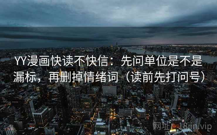 YY漫画快读不快信：先问单位是不是漏标，再删掉情绪词（读前先打问号）