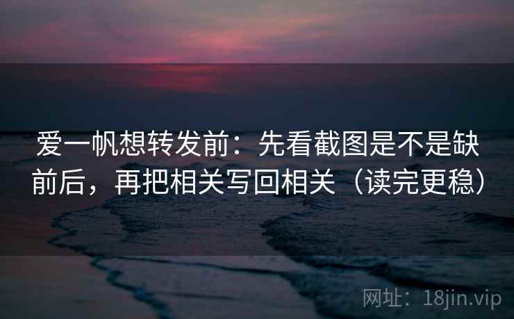 爱一帆想转发前：先看截图是不是缺前后，再把相关写回相关（读完更稳）