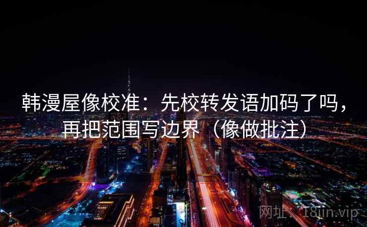 韩漫屋像校准：先校转发语加码了吗，再把范围写边界（像做批注）